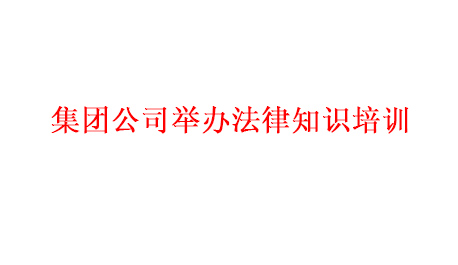 集團公司舉辦法律知識培訓